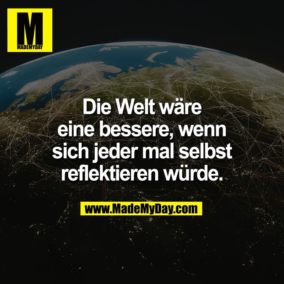 Die Welt wäre<br />
eine bessere, wenn<br />
sich jeder mal selbst<br />
reflektieren würde.
