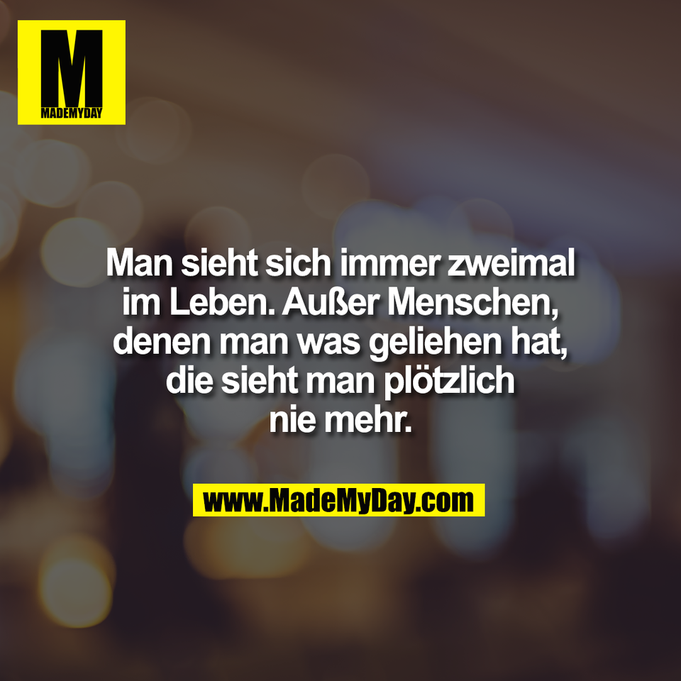 Man sieht sich immer zweimal<br />
im Leben. Außer Menschen,<br />
denen man was geliehen hat,<br />
die sieht man plötzlich<br />
nie mehr.