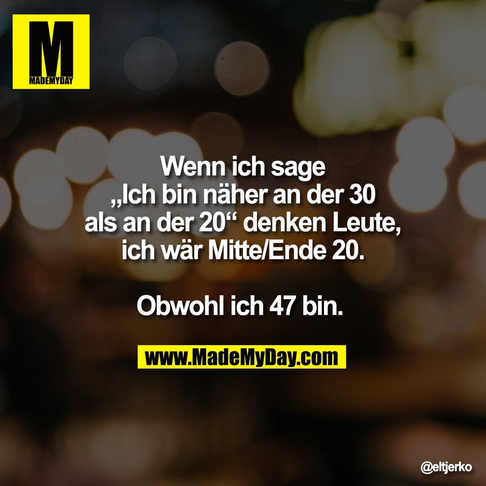Wenn ich sage<br />
„Ich bin näher an der 30<br />
als an der 20“ denken Leute,<br />
ich wär Mitte/Ende 20.<br />
<br />
Obwohl ich 47 bin.