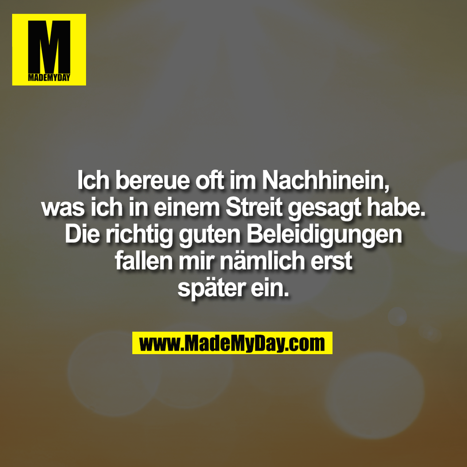 Ich bereue oft im Nachhinein,<br />
was ich in einem Streit gesagt habe.<br />
Die richtig guten Beleidigungen<br />
fallen mir nämlich erst<br />
später ein.
