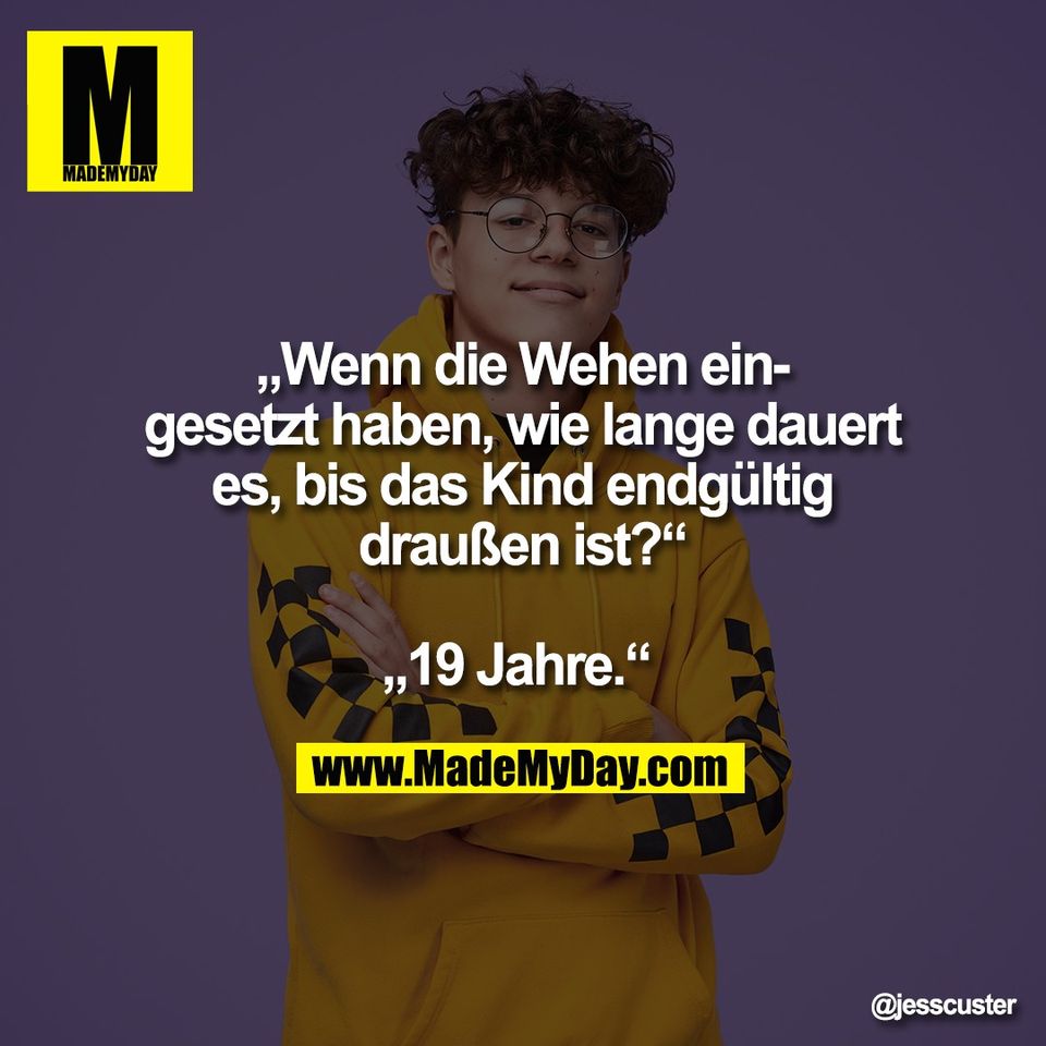 „Wenn die Wehen ein-<br />
gesetzt haben, wie lange dauert<br />
es, bis das Kind endgültig<br />
draußen ist?“<br />
<br />
„19 Jahre.“