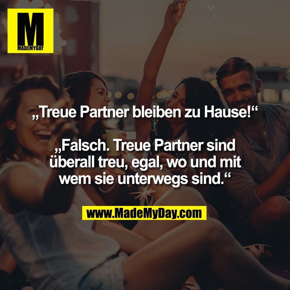 „Treue Partner bleiben zu Hause!“<br />
<br />
„Falsch. Treue Partner sind<br />
überall treu, egal, wo und mit<br />
wem sie unterwegs sind.“