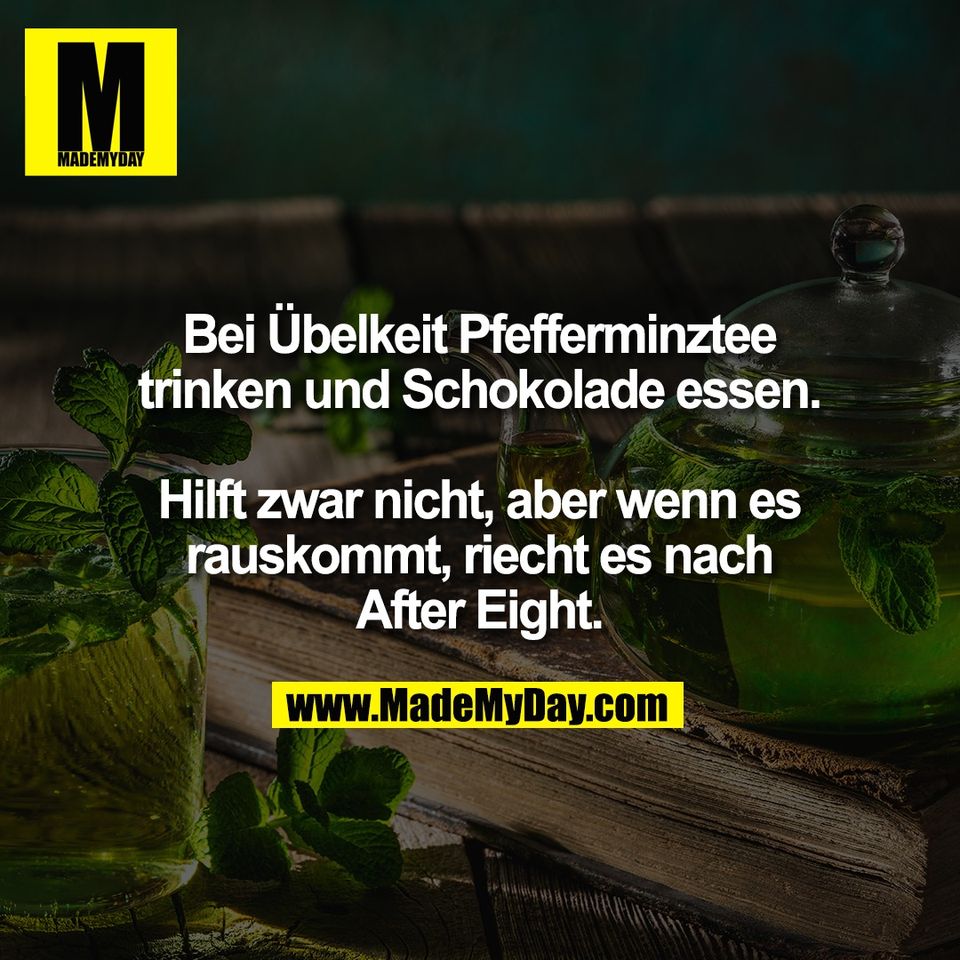 Bei Übelkeit Pfefferminztee<br />
trinken und Schokolade essen.<br />
<br />
Hilft zwar nicht, aber wenn es<br />
rauskommt, riecht es nach<br />
After Eight.