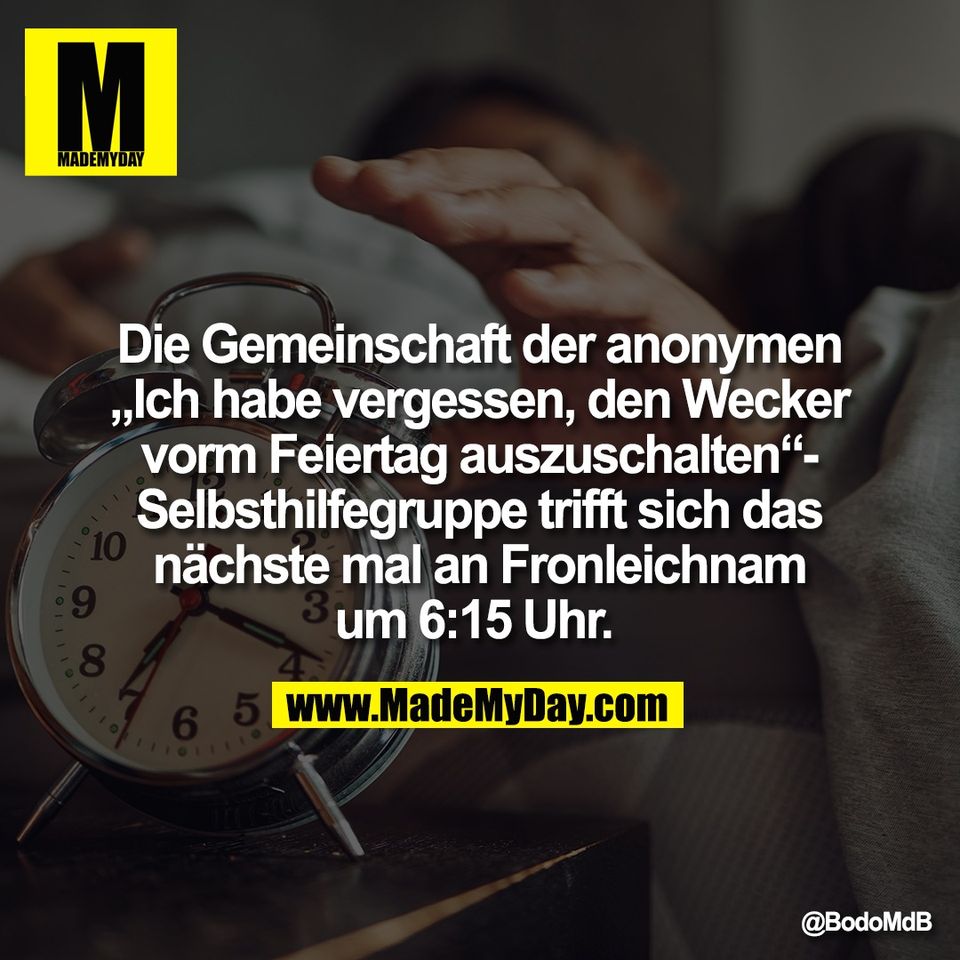 Die Gemeinschaft der anonymen<br />
„Ich habe vergessen, den Wecker<br />
vorm Feiertag auszuschalten“-<br />
Selbsthilfegruppe trifft sich das<br />
nächste mal an Fronleichnam<br />
um 6:15 Uhr.