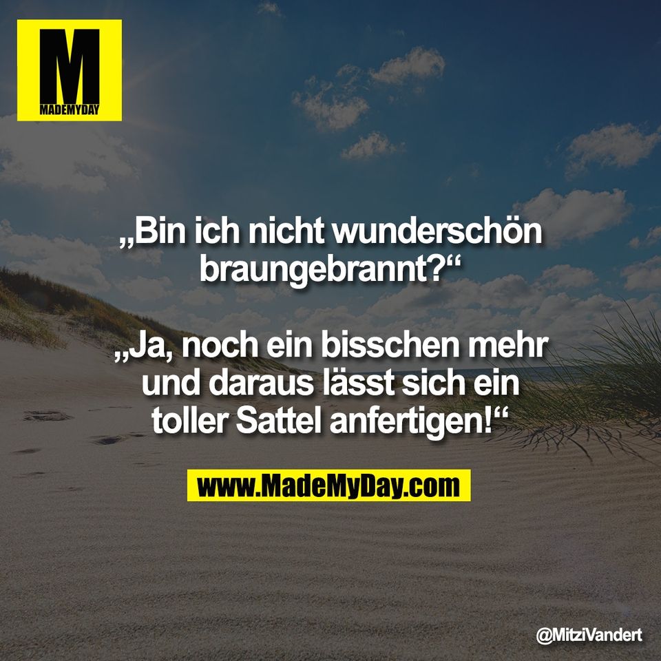 „Bin ich nicht wunderschön<br />
braungebrannt?“<br />
<br />
„Ja, noch ein bisschen mehr<br />
und daraus lässt sich ein<br />
toller Sattel anfertigen!“