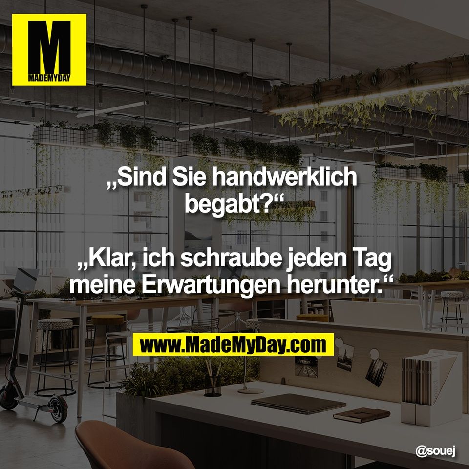 „Sind Sie handwerklich <br />
begabt?“<br />
<br />
„Klar, ich schraube jeden Tag<br />
meine Erwartungen herunter.“