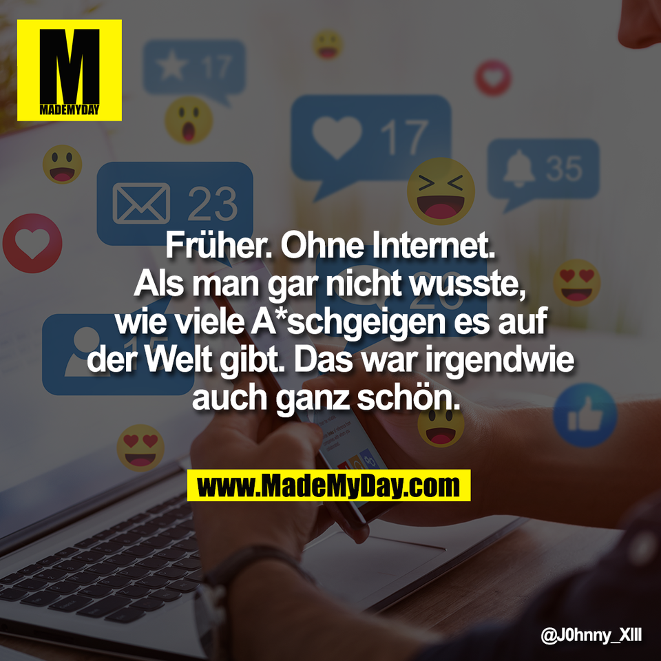 Früher. Ohne Internet.<br />
Als man gar nicht wusste,<br />
wie viele A*schgeigen es auf<br />
der Welt gibt. Das war irgendwie<br />
auch ganz schön.