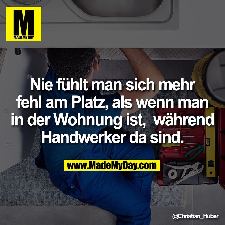 Nie fühlt man sich mehr<br />
fehl am Platz, als wenn man<br />
in der Wohnung ist,  während<br />
Handwerker da sind.