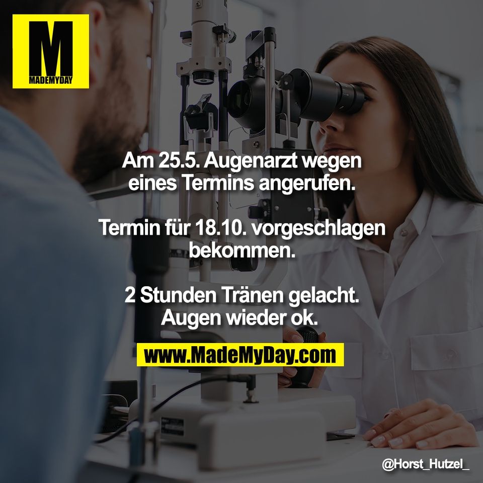 Am 25.5. Augenarzt wegen<br />
eines Termins angerufen.<br />
<br />
Termin für 18.10. vorgeschlagen<br />
bekommen.<br />
<br />
2 Stunden Tränen gelacht.<br />
Augen wieder ok.