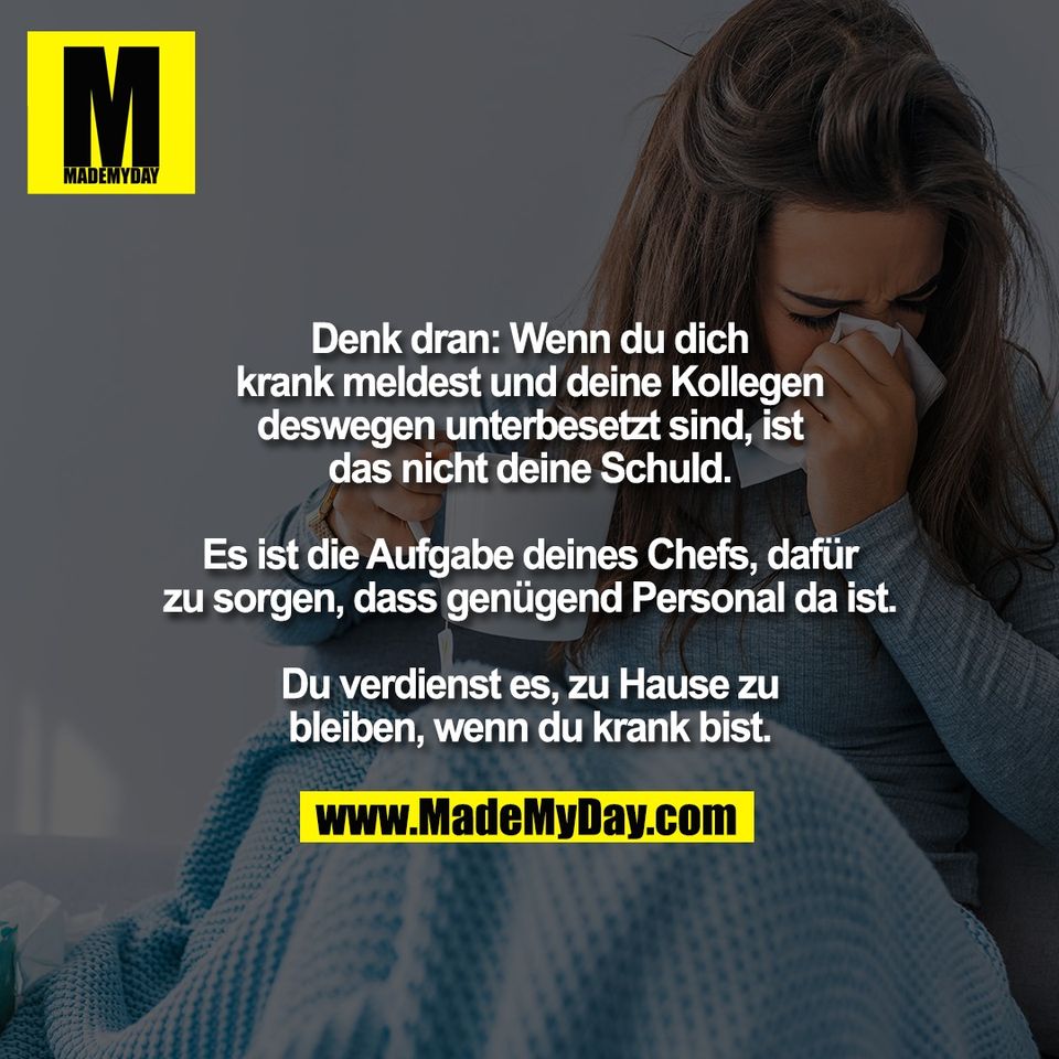 Denk dran: Wenn du dich<br />
krank meldest und deine Kollegen<br />
deswegen unterbesetzt sind, ist<br />
das nicht deine Schuld.<br />
<br />
Es ist die Aufgabe deines Chefs, dafür<br />
zu sorgen, dass genügend Personal da ist.<br />
<br />
Du verdienst es, zu Hause zu<br />
bleiben, wenn du krank bist.