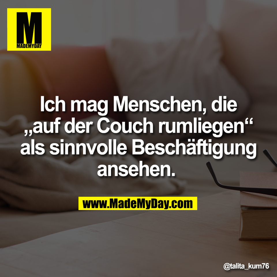 Ich mag Menschen, die<br />
„auf der Couch rumliegen“<br />
als sinnvolle Beschäftigung<br />
ansehen.