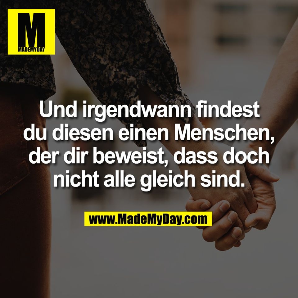 Und irgendwann findest<br />
du diesen einen Menschen,<br />
der dir beweist, dass doch<br />
nicht alle gleich sind.