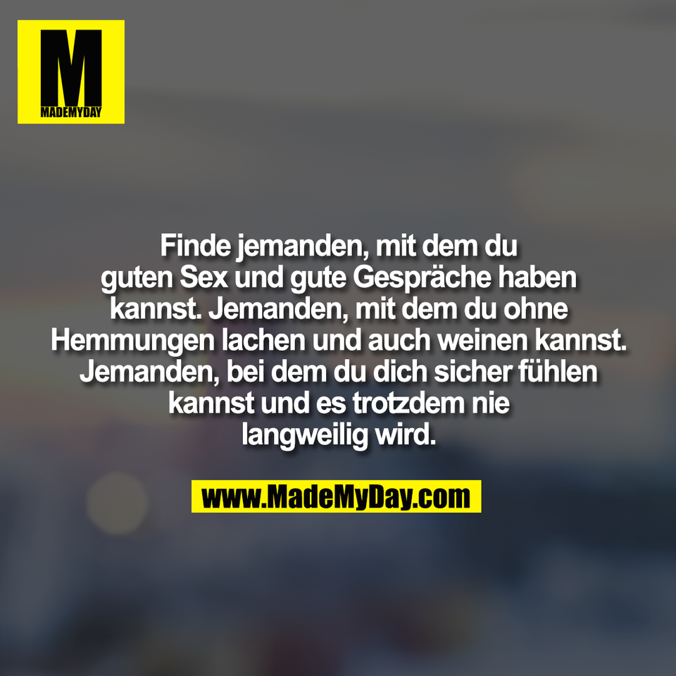 Finde jemanden, mit dem du<br />
guten Sex und gute Gespräche haben<br />
kannst. Jemanden, mit dem du ohne<br />
Hemmungen lachen und auch weinen kannst.<br />
Jemanden, bei dem du dich sicher fühlen<br />
kannst und es trotzdem nie<br />
langweilig wird.
