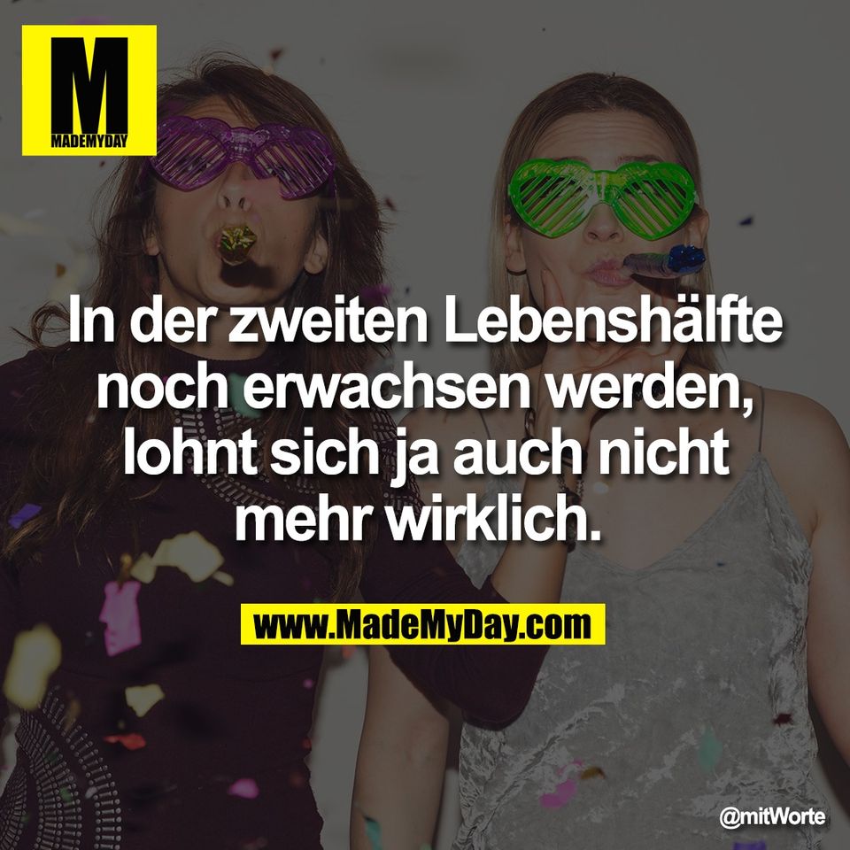 In der zweiten Lebenshälfte<br />
noch erwachsen werden,<br />
lohnt sich ja auch nicht<br />
mehr wirklich.