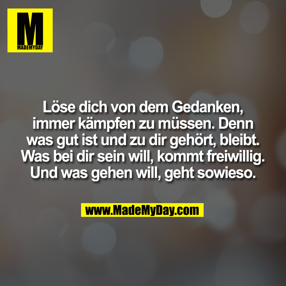 Löse dich von dem Gedanken,<br />
immer kämpfen zu müssen. Denn<br />
was gut ist und zu dir gehört, bleibt.<br />
Was bei dir sein will, kommt freiwillig.<br />
Und was gehen will, geht sowieso.
