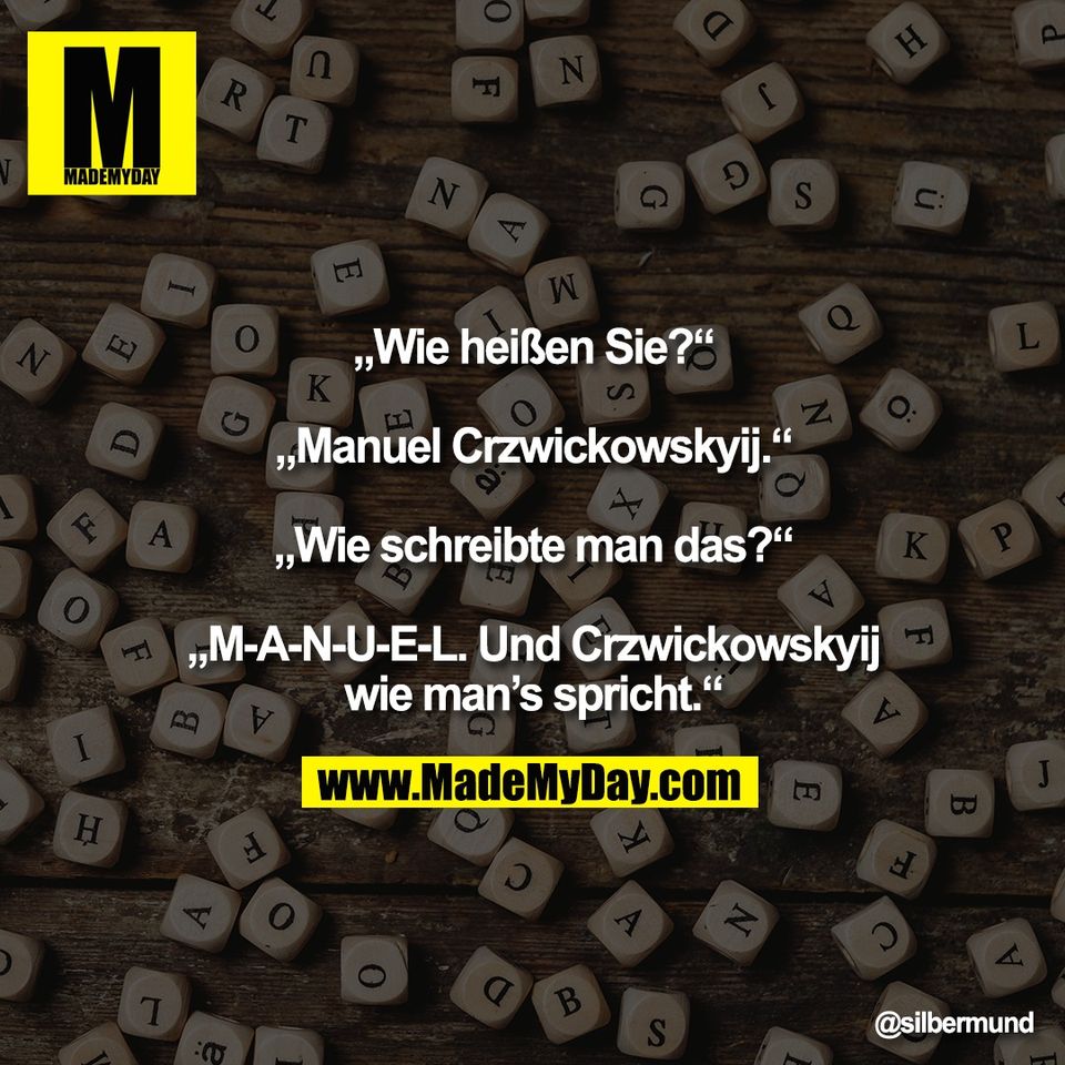„Wie heißen Sie?“<br />
<br />
„Manuel Crzwickowskyij.“<br />
<br />
„Wie schreibte man das?“<br />
<br />
„M-A-N-U-E-L. Und Crzwickowskyij<br />
wie man’s spricht.“