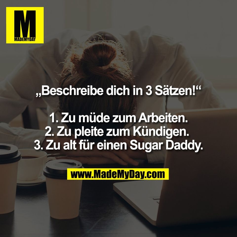 „Beschreibe dich in 3 Sätzen!“<br />
<br />
1. Zu müde zum Arbeiten.<br />
2. Zu pleite zum Kündigen. <br />
3. Zu alt für einen Sugar Daddy.