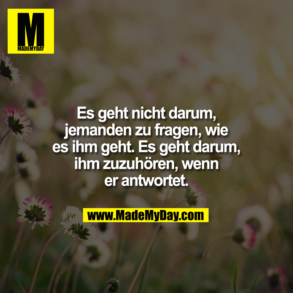 Es geht nicht darum,<br />
jemanden zu fragen, wie<br />
es ihm geht. Es geht darum,<br />
ihm zuzuhören, wenn<br />
er antwortet.