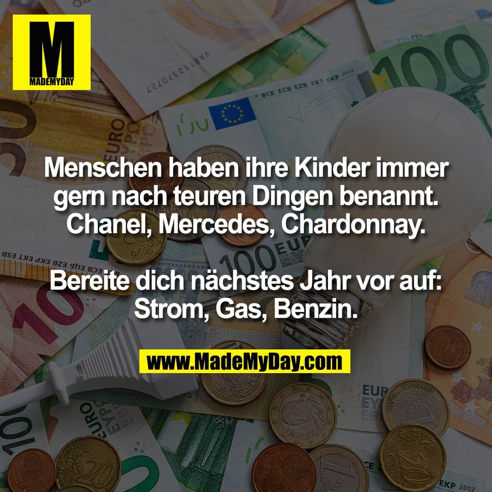 Menschen haben ihre Kinder immer<br />
gern nach teuren Dingen benannt.<br />
Chanel, Mercedes, Chardonnay.<br />
<br />
Bereite dich nächstes Jahr vor auf:<br />
Strom, Gas, Benzin.