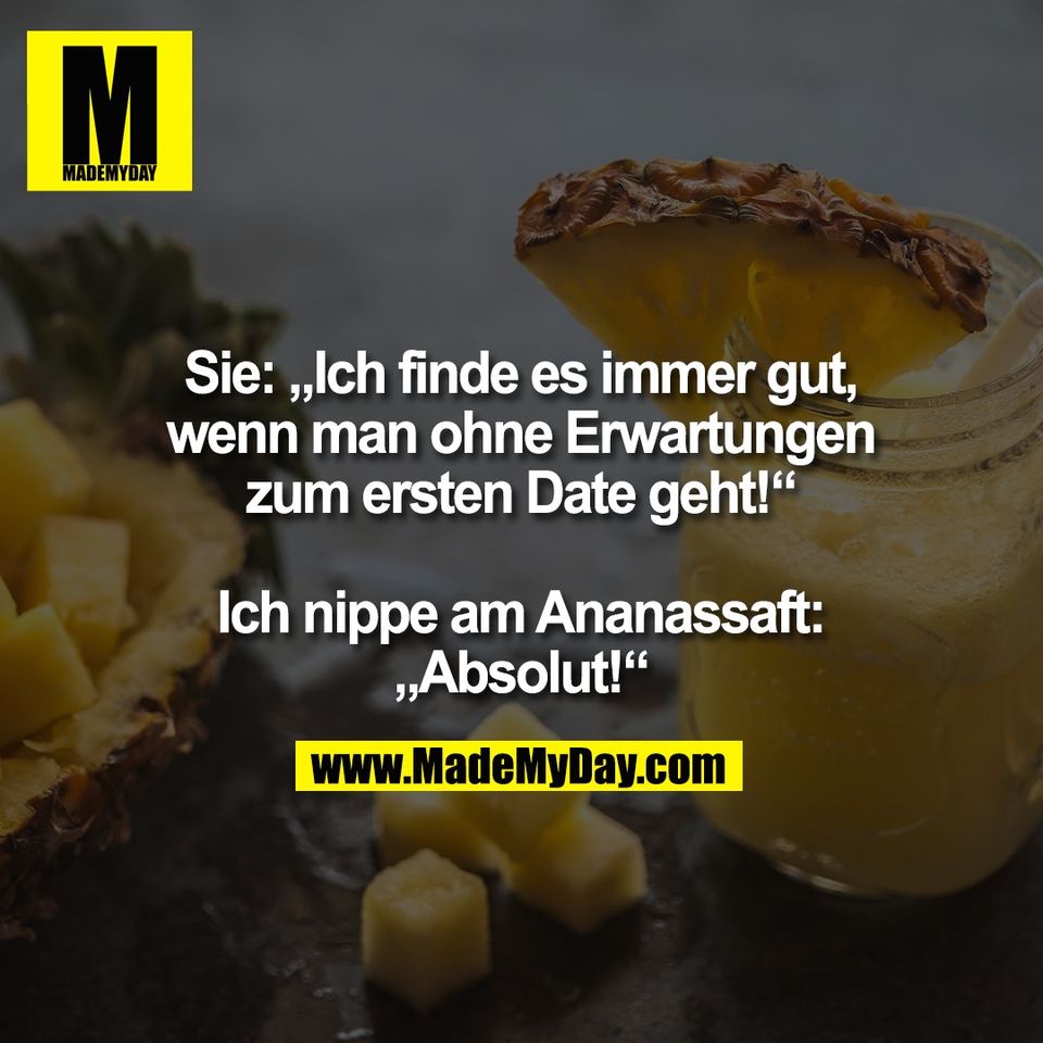 Sie: „Ich finde es immer gut,<br />
wenn man ohne Erwartungen<br />
zum ersten Date geht!“<br />
<br />
Ich nippe am Ananassaft:<br />
„Absolut!“