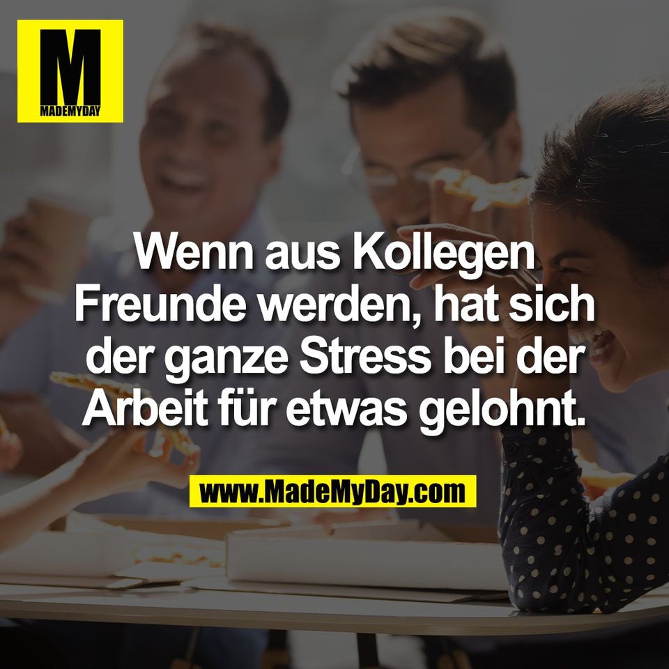 Wenn aus Kollegen<br />
Freunde werden, hat sich<br />
der ganze Stress bei der<br />
Arbeit für etwas gelohnt.