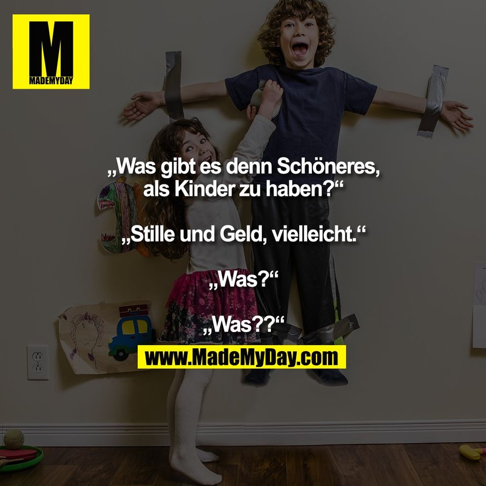 „Was gibt es denn Schöneres,<br />
als Kinder zu haben?“<br />
<br />
„Stille und Geld, vielleicht.“<br />
<br />
„Was?“<br />
<br />
„Was??“