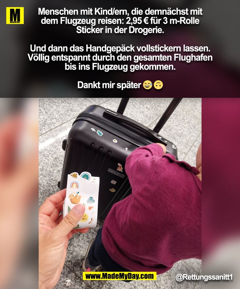 Menschen mit Kind/ern, die demnächst mit<br />
dem Flugzeug reisen: 2,95 € für 3 m-Rolle<br />
Sticker in der Drogerie.<br />
<br />
Und dann das Handgepäck vollstickern lassen.<br />
Völlig entspannt durch den gesamten Flughafen<br />
bis ins Flugzeug gekommen.<br />
<br />
Dankt mir später 😅 🙃<br />
@Rettungssanitt1<br />
(BILD)