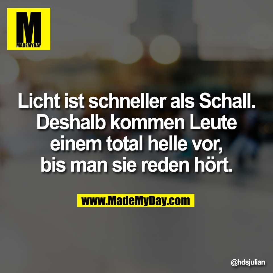 Licht ist schneller als Schall.<br />
Deshalb kommen Leute<br />
einem total helle vor,<br />
bis man sie reden hört.