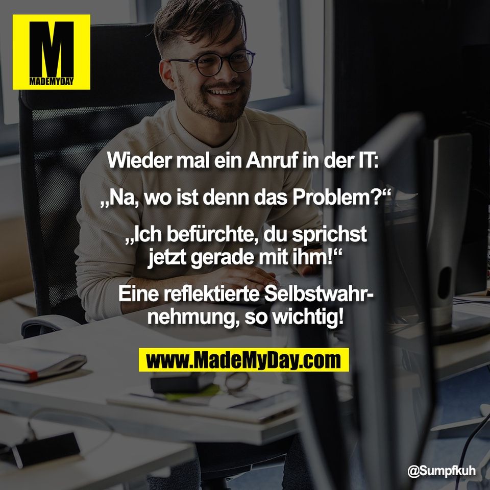Wieder mal ein Anruf in der IT: <br />
<br />
„Na, wo ist denn das Problem?“<br />
<br />
„Ich befürchte, du sprichst<br />
jetzt gerade mit ihm!“<br />
<br />
Eine reflektierte Selbstwahr-<br />
nehmung, so wichtig!