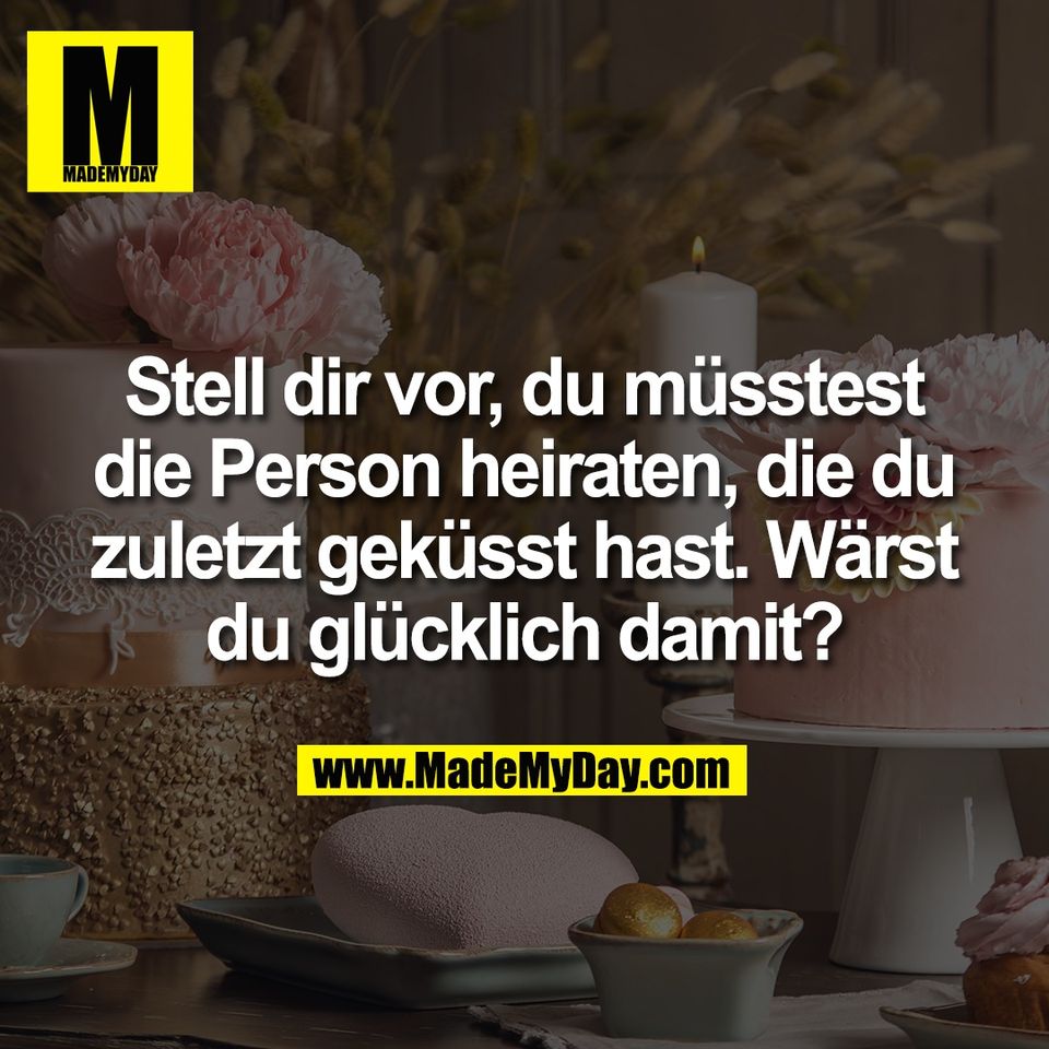 Stell dir vor, du müsstest<br />
die Person heiraten, die du<br />
zuletzt geküsst hast. Wärst<br />
du glücklich damit?