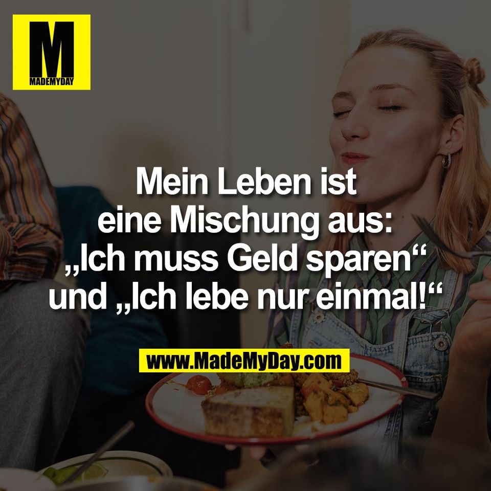 Mein Leben ist<br />
eine Mischung aus:<br />
„Ich muss Geld sparen“<br />
und „Ich lebe nur einmal!“