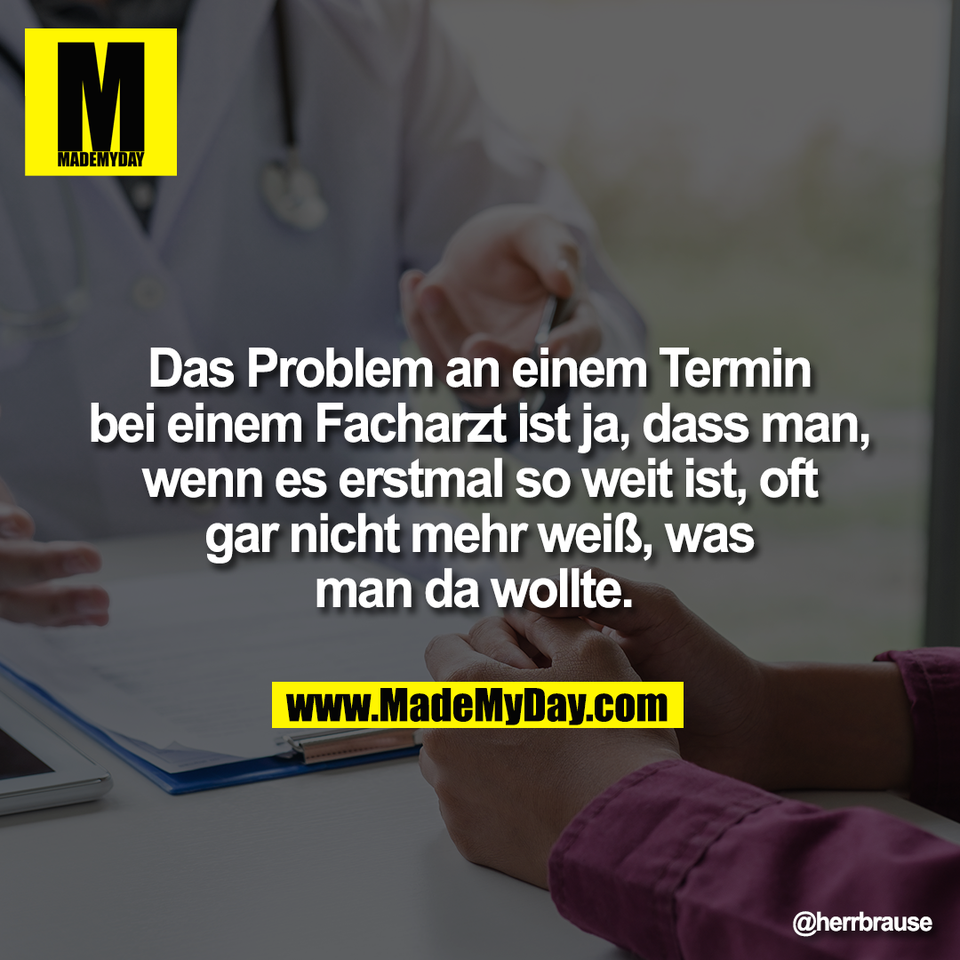 Das Problem an einem Termin<br />
bei einem Facharzt ist ja, dass man,<br />
wenn es erstmal so weit ist, oft<br />
gar nicht mehr weiß, was<br />
man da wollte.