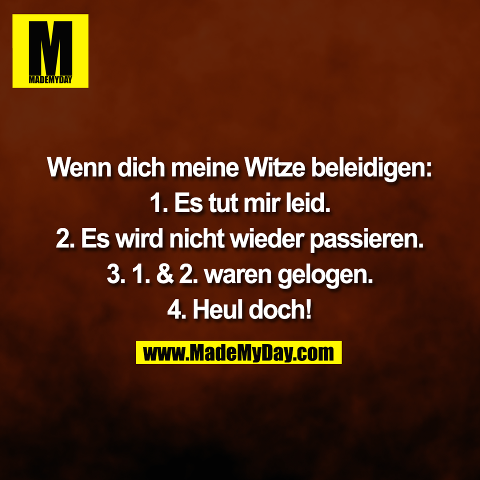 Wenn dich meine Witze beleidigen:<br />
<br />
1. Es tut mir leid.<br />
<br />
2. Es wird nicht wieder passieren.<br />
<br />
3. 1. & 2. waren gelogen.<br />
<br />
4. Heul doch!