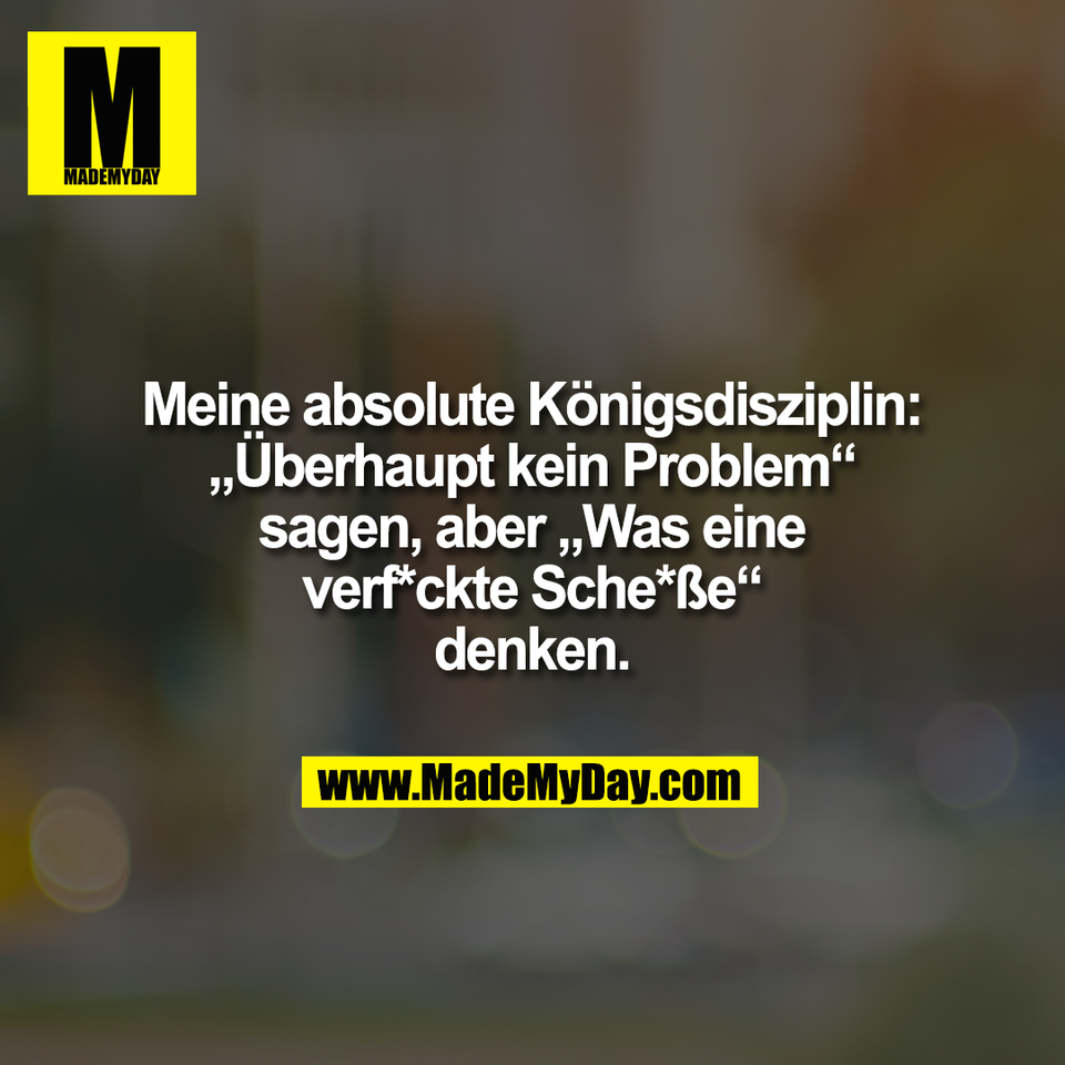 Meine absolute Königsdisziplin:<br />
„Überhaupt kein Problem“<br />
sagen, aber „Was eine<br />
verf*ckte Sche*ße“<br />
denken.