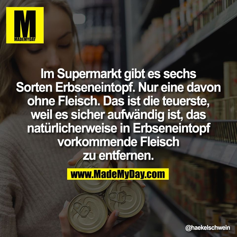 Im Supermarkt gibt es sechs<br />
Sorten Erbseneintopf. Nur eine davon<br />
ohne Fleisch. Das ist die teuerste,<br />
weil es sicher aufwändig ist, das<br />
natürlicherweise in Erbseneintopf<br />
vorkommende Fleisch<br />
zu entfernen.