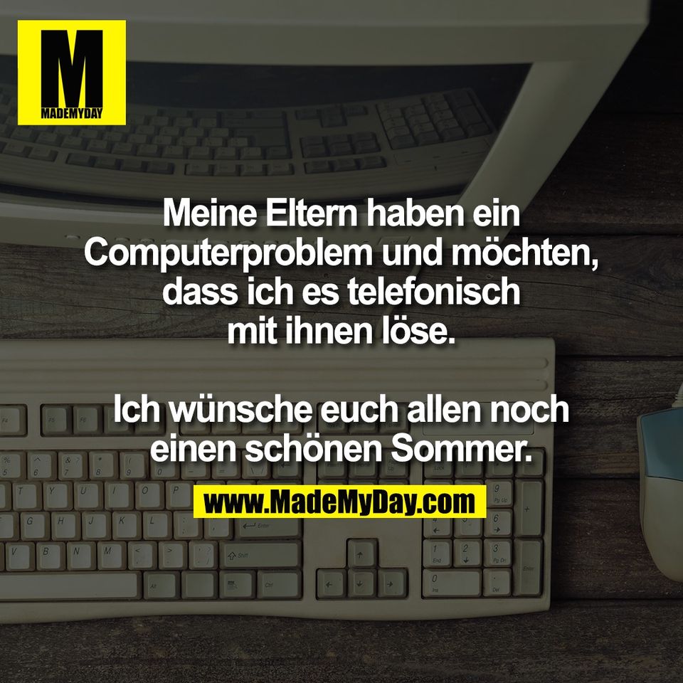 Meine Eltern haben ein<br />
Computerproblem und möchten,<br />
dass ich es telefonisch<br />
mit ihnen löse.<br />
<br />
Ich wünsche euch allen noch<br />
einen schönen Sommer.