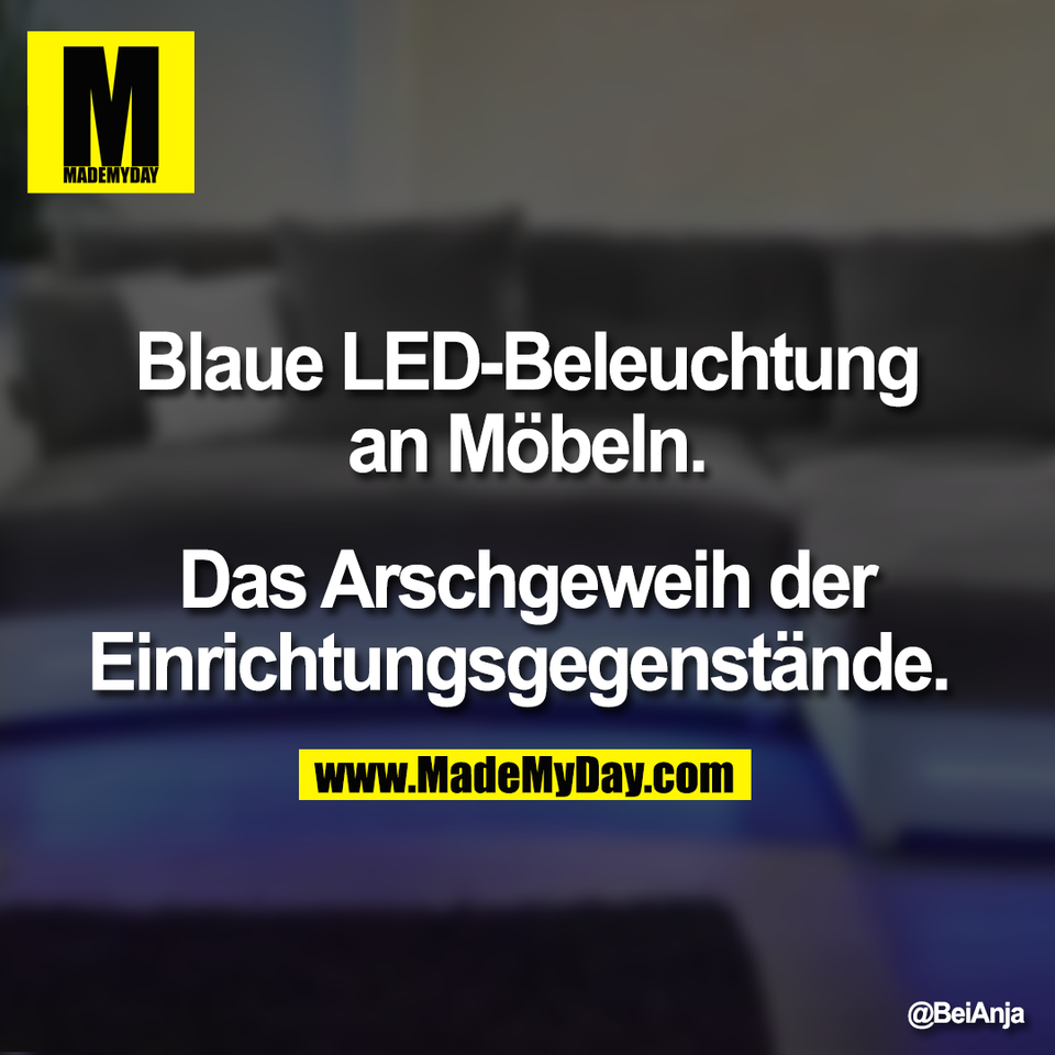 Blaue LED-Beleuchtung<br />
an Möbeln.<br />
<br />
Das Arschgeweih der<br />
Einrichtungsgegenstände.