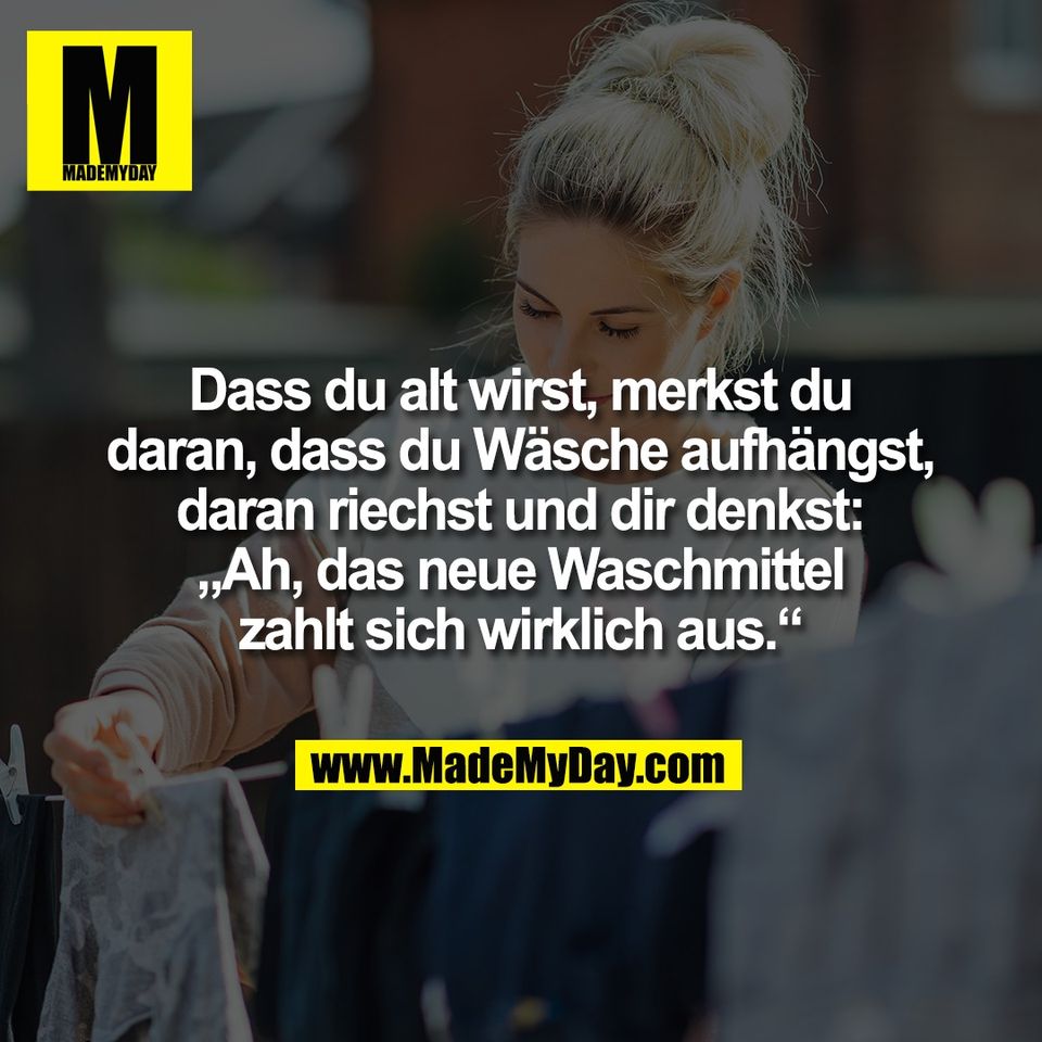 Dass du alt wirst, merkst du<br />
daran, dass du Wäsche aufhängst,<br />
daran riechst und dir denkst:<br />
„Ah, das neue Waschmittel<br />
zahlt sich wirklich aus.“