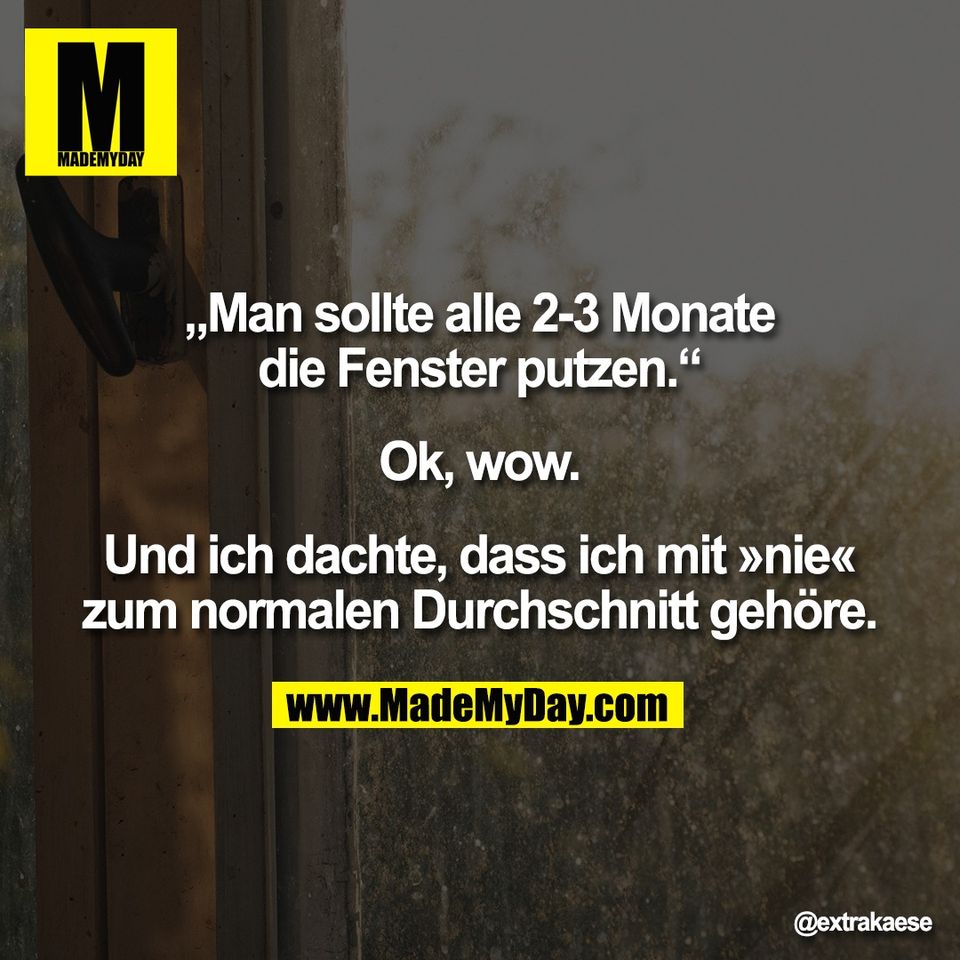 „Man sollte alle 2-3 Monate<br />
die Fenster putzen.“<br />
<br />
Ok, wow.<br />
<br />
Und ich dachte, dass ich mit »nie«<br />
zum normalen Durchschnitt gehöre.