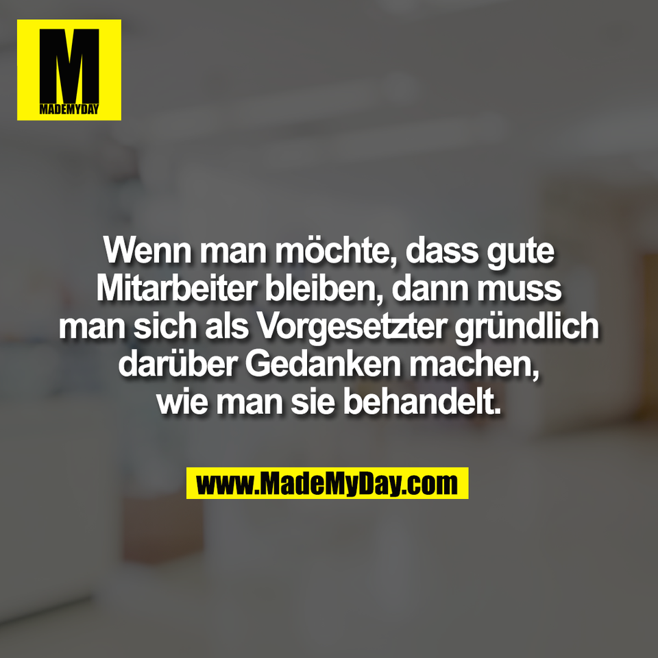 Wenn man möchte, dass gute<br />
Mitarbeiter bleiben, dann muss<br />
man sich als Vorgesetzter gründlich<br />
darüber Gedanken machen,<br />
wie man sie behandelt.
