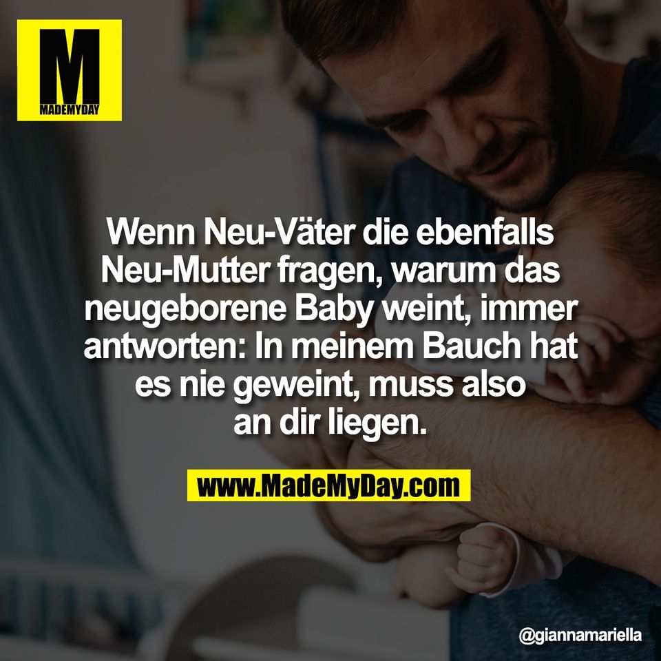 Wenn Neu-Väter die ebenfalls<br />
Neu-Mutter fragen, warum das<br />
neugeborene Baby weint, immer<br />
antworten: In meinem Bauch hat<br />
es nie geweint, muss also<br />
an dir liegen.