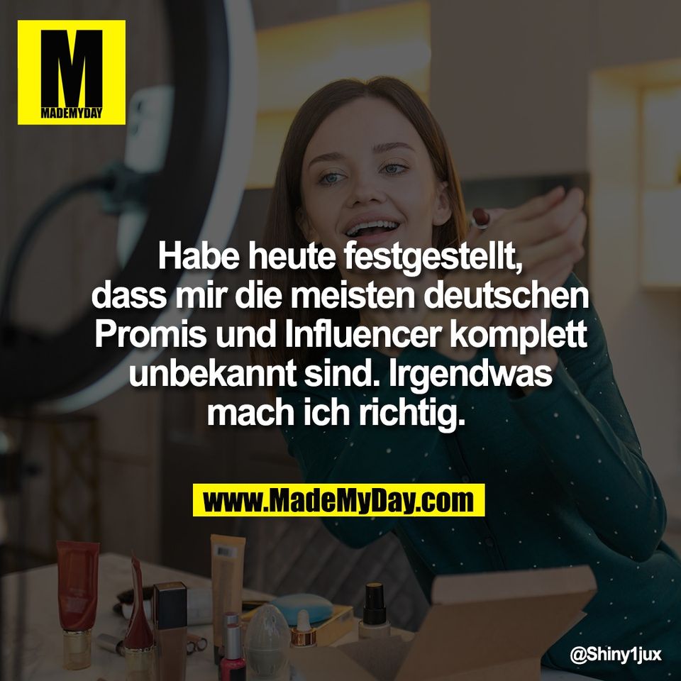 Habe heute festgestellt,<br />
dass mir die meisten deutschen<br />
Promis und Influencer komplett<br />
unbekannt sind. Irgendwas<br />
mach ich richtig.