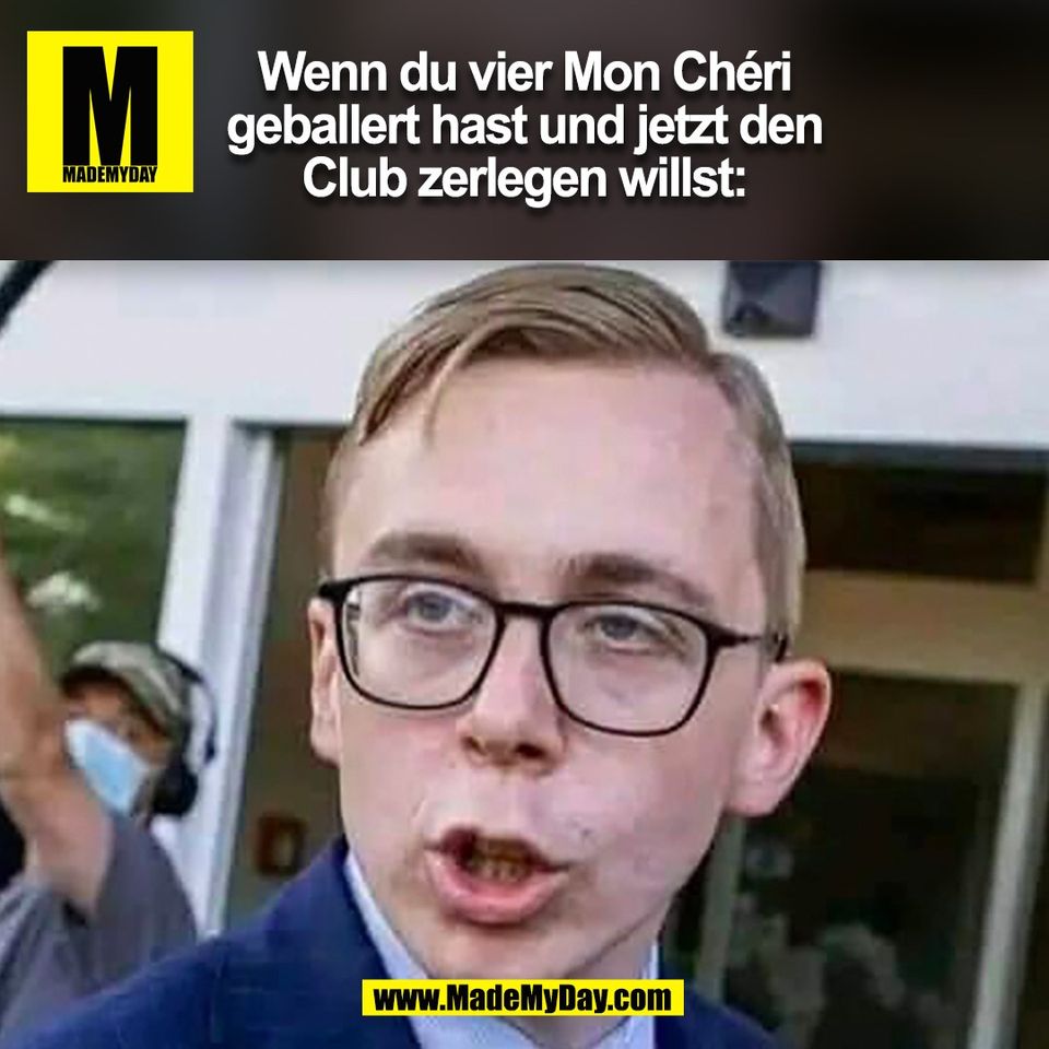 Wenn du vier Mon Chéri<br />
geballert hast und jetzt den<br />
Club zerlegen willst:<br />
(BILD)