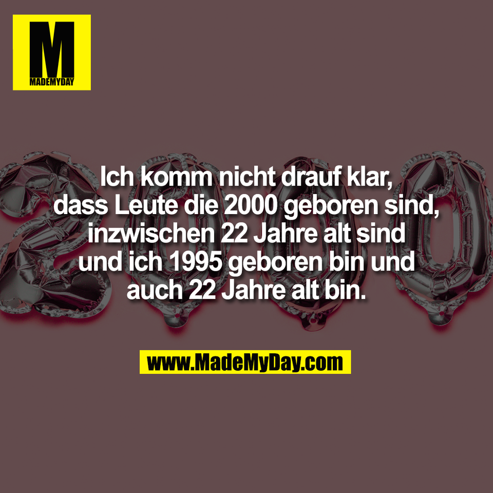 Ich komm nicht drauf klar,<br />
dass Leute die 2000 geboren sind,<br />
inzwischen 22 Jahre alt sind<br />
und ich 1995 geboren bin und<br />
auch 22 Jahre alt bin.