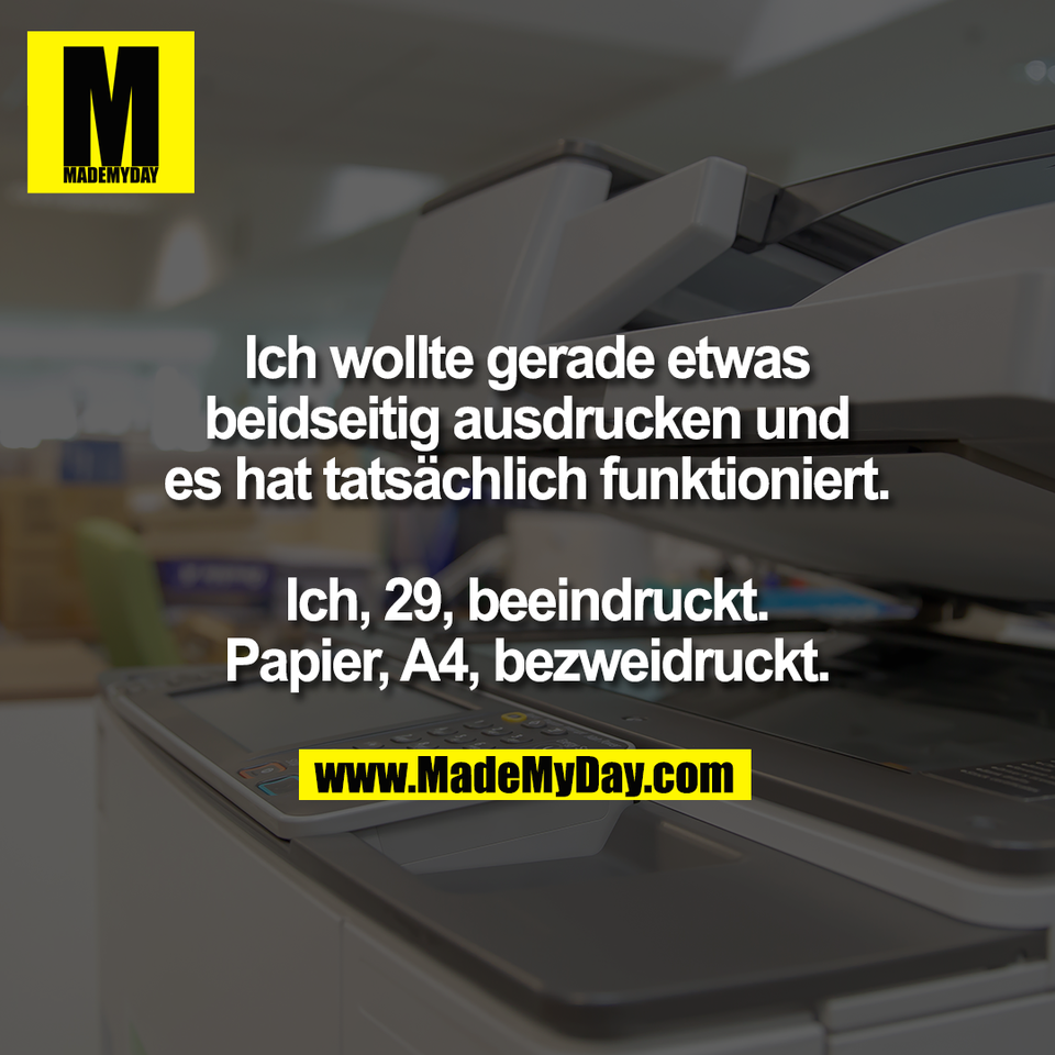 Ich wollte gerade etwas<br />
beidseitig ausdrucken und<br />
es hat tatsächlich funktioniert.<br />
<br />
Ich, 29, beeindruckt.<br />
Papier, A4, bezweidruckt.