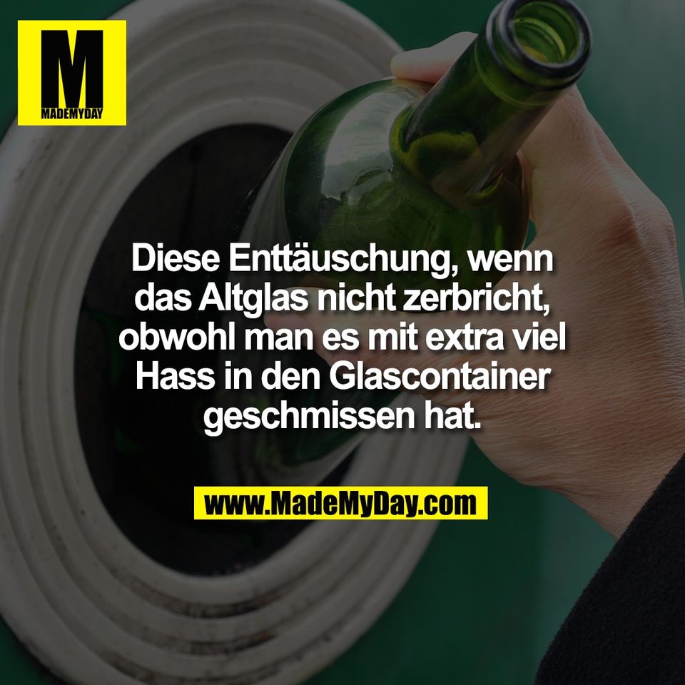 Diese Enttäuschung, wenn<br />
das Altglas nicht zerbricht,<br />
obwohl man es mit extra viel<br />
Hass in den Glascontainer<br />
geschmissen hat.