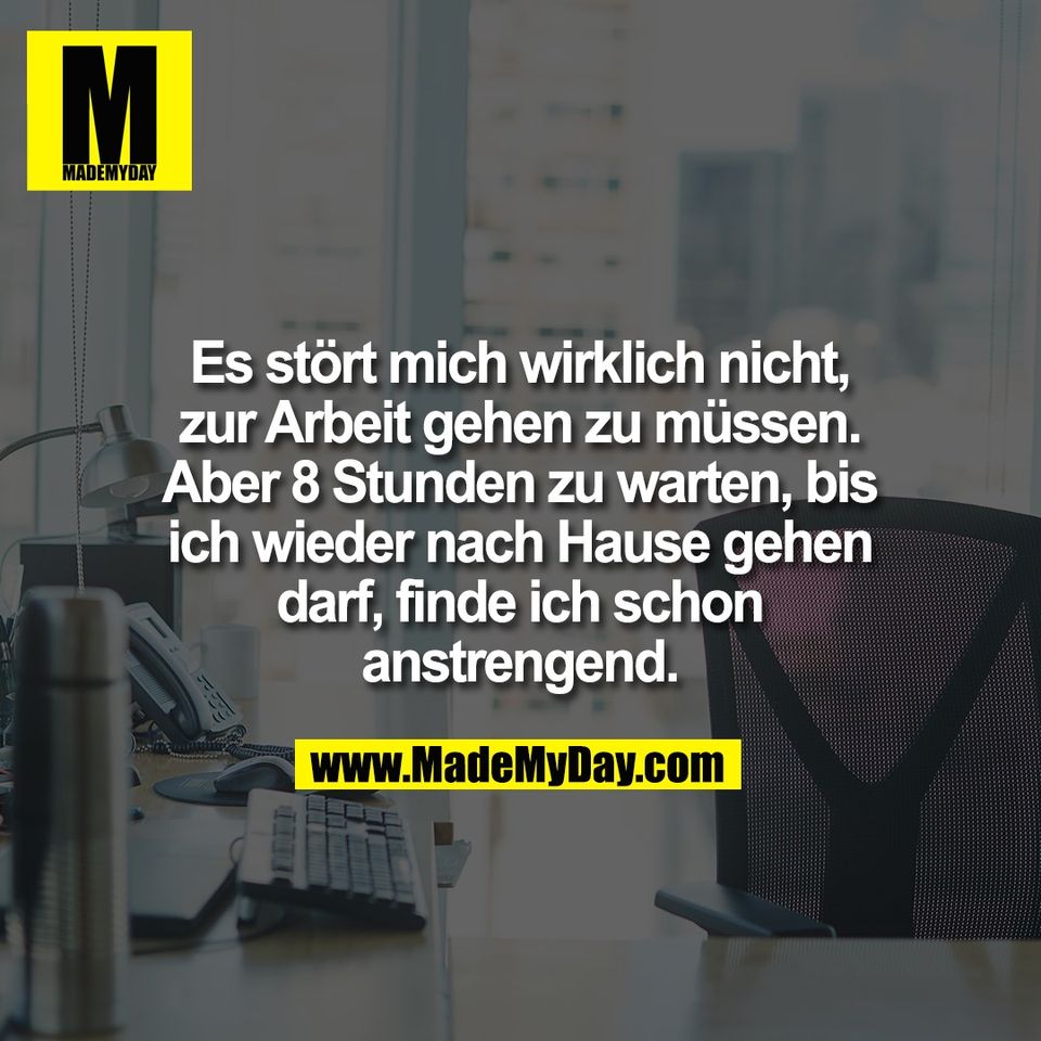 Es stört mich wirklich nicht,<br />
zur Arbeit gehen zu müssen.<br />
Aber 8 Stunden zu warten, bis<br />
ich wieder nach Hause gehen<br />
darf, finde ich schon<br />
anstrengend.