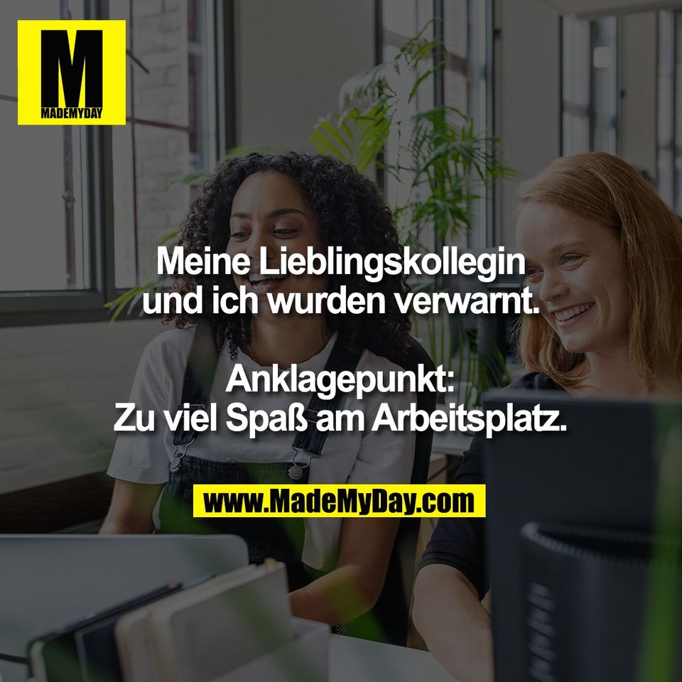 Meine Lieblingskollegin<br />
und ich wurden verwarnt.<br />
<br />
Anklagepunkt:<br />
Zu viel Spaß am Arbeitsplatz.