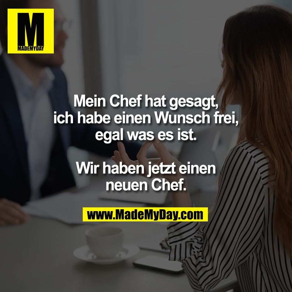 Mein Chef hat gesagt,<br />
ich habe einen Wunsch frei,<br />
egal was es ist.<br />
<br />
Wir haben jetzt einen<br />
neuen Chef.