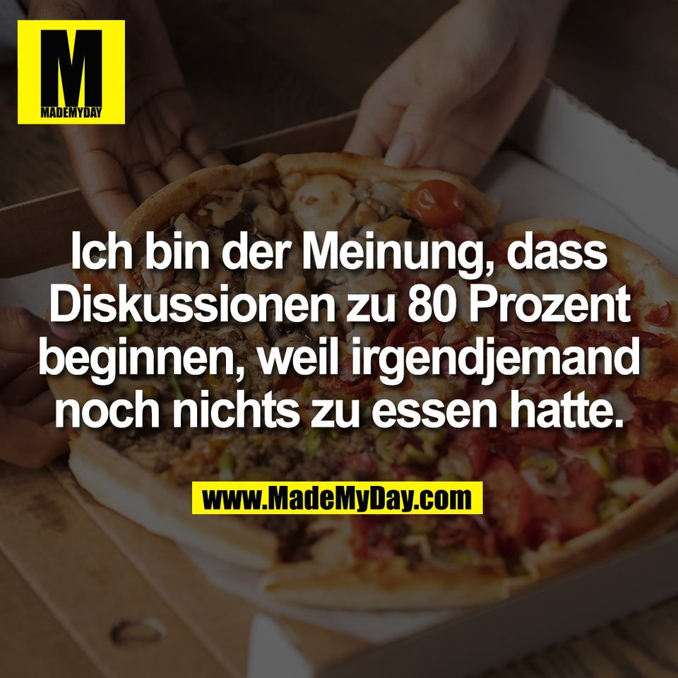 Ich bin der Meinung, dass<br />
Diskussionen zu 80 Prozent<br />
beginnen, weil irgendjemand<br />
noch nichts zu essen hatte.